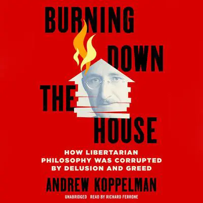 Burning Down the House: How Libertarian Philosophy Was Corrupted by Delusion and Greed Audibook, by Andrew Koppelman