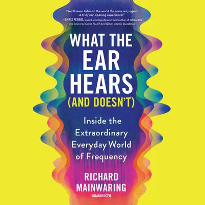 What the Ear Hears (and Doesn't): Inside the Extraordinary Everyday World of Frequency Audibook, by Richard Mainwaring