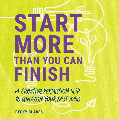 Start More Than You Can Finish: A Creative Permission Slip to Unleash Your Best Ideas Audibook, by Becky Blades
