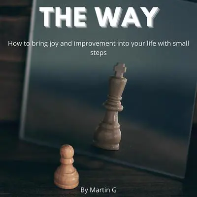 The Way: How To Bring Joy And Improvement Into Your Life With Small Steps:: How To Change Your Mindset To Achive Success Audibook, by Martin G