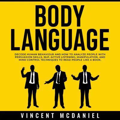 Body Language: Decode Human Behaviour and How to Analyze People with Persuasion Skills, NLP, Active Listening, Manipulation, and Mind Control Techniques to Read People Like a Book. Audibook, by Vincent McDaniel