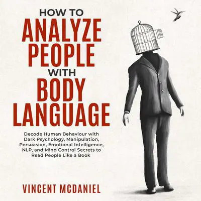 How To Analyze People with Body Language: Decode Human Behaviour with Dark Psychology, Manipulation, Persuasion, Emotional Intelligence, NLP, and Mind Control Secrets to Read People Like a Book Audibook, by Vincent McDaniel