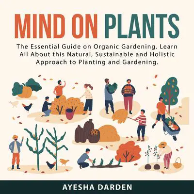 Mind on Plants: The Essential Guide on Organic Gardening. Learn All About this Natural, Sustainable and Holistic Approach to Planting and Gardening Audibook, by Ayesha Darden