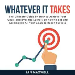 Whatever It Takes: The Ultimate Guide on How to Achieve Your Goals. Discover the Secrets on How to Set and Accomplish All Your Goals to Reach Success Audibook, by 