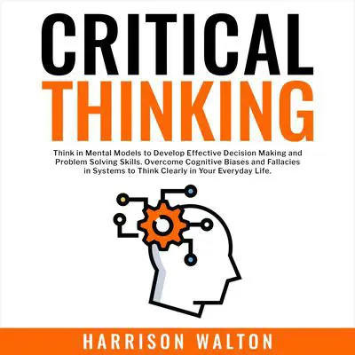 Critical Thinking: Think in Mental Models to Develop Effective Decision Making and Problem Solving Skills. Overcome Cognitive Biases and Fallacies in Systems to Think Clearly in Your Everyday Life. Audibook, by Harrison  Walton