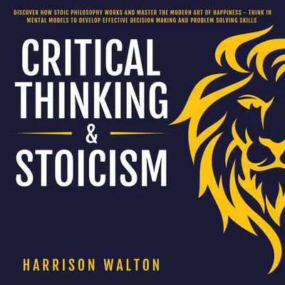 Critical Thinking & Stoicism: Discover How Stoic Philosophy Works and Master the Modern Art of Happiness - Think in Mental Models to Develop Effective Decision Making and Problem Solving Skills Audibook, by Harrison  Walton