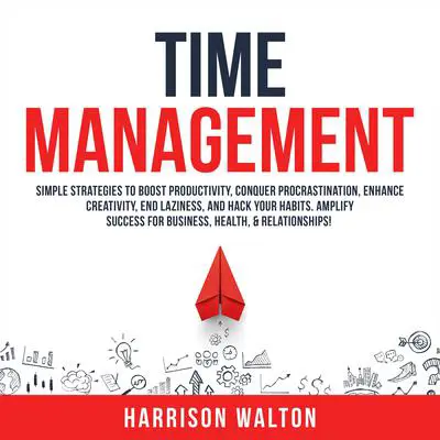 Time Management: Simple Strategies to Boost Productivity, Conquer Procrastination, Enhance Creativity, End Laziness, and Hack Your Habits. Amplify Success for Business, Health, & Relationships! Audibook, by Harrison  Walton