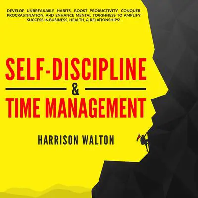 Self-Discipline & Time Management: Develop Unbreakable Habits, Boost Productivity, Conquer Procrastination, and Enhance Mental Toughness to Amplify Success In Business, Health, & Relationships! Audibook, by Harrison  Walton