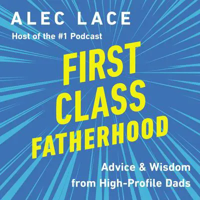 First Class Fatherhood: Advice and   Wisdom from High-Profile Dads Audibook, by Alec Lace