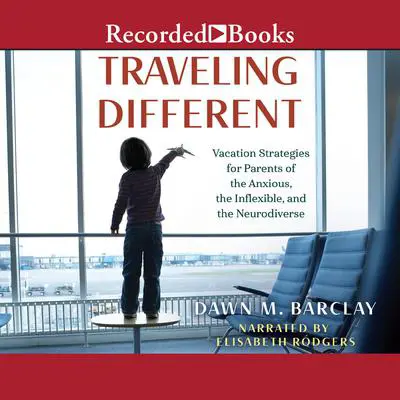 Traveling Different: Vacation Strategies for Parents of the Anxious, the Inflexible, and the Neurodiverse Audibook, by Dawn M. Barclay