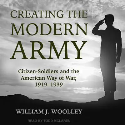 Creating the Modern Army: Citizen-Soldiers and the American Way of War, 1919-1939 Audibook, by William J. Woolley