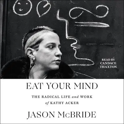 Eat Your Mind: The Radical Life and Work of Kathy Acker Audibook, by Jason McBride