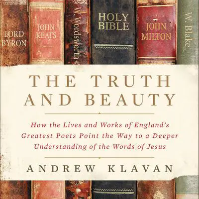 The Truth and Beauty: How the Lives and Works of England's Greatest Poets Point the Way to a Deeper Understanding of the Words of Jesus Audibook, by Andrew Klavan