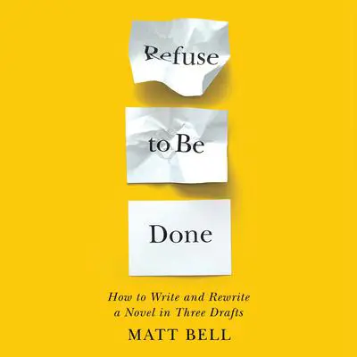 Refuse to Be Done: How to Write and Rewrite a Novel in Three Drafts Audibook, by Matt Bell