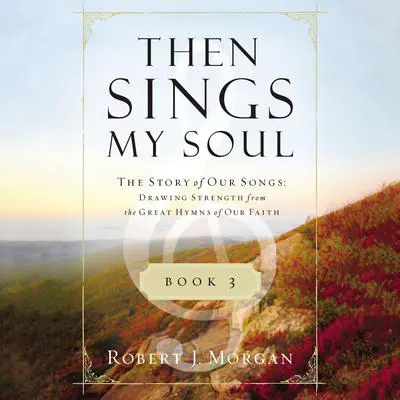 Then Sings My Soul Book 3: The Story of Our Songs: Drawing Strength from the Great Hymns of Our Faith Audibook, by Robert J. Morgan