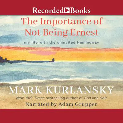 The Importance of Not Being Ernest: A Writing Life with an Uninvited Guest Audibook, by Mark Kurlansky
