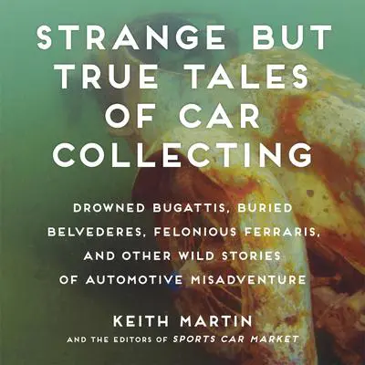 Strange But True Tales of Car Collecting: Drowned Bugattis, Buried Belvederes, Felonious Ferraris and other Wild Stories of Automotive Misadventure Audibook, by Keith Martin