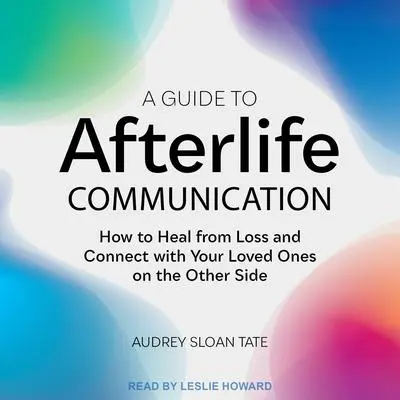 A Guide to Afterlife Communication: How to Heal from Loss and Connect with Your Loved Ones on the Other Side Audibook, by Audrey Sloan Tate