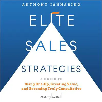 Elite Sales Strategies: A Guide to Being One-Up, Creating Value, and Becoming Truly Consultative Audibook, by Anthony Iannarino