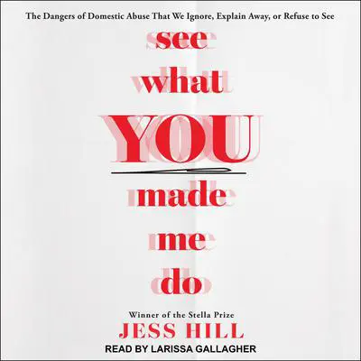 See What You Made Me Do: The Dangers of Domestic Abuse That We Ignore, Explain Away, or Refuse to See Audibook, by Jess Hill