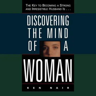 Discovering the Mind of a Woman: The Key to Becoming a Strong and Irresistable Husband is... Audibook, by Ken Nair
