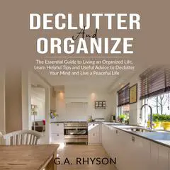 Declutter and Organize: The Essential Guide to Living an Organized Live, Learn Helpful Tips and Useful Advice to Declutter Your Mind and Live a Peaceful Life Audibook, by G.A. Rhyson