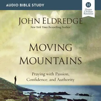 Moving Mountains: Audio Bible Studies: Praying with Passion, Confidence, and Authority Audibook, by John Eldredge
