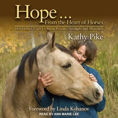 Hope . . . From the Heart of Horses: How Horses Teach Us About Presence, Strength, and Awareness Audibook, by Kathy Pike