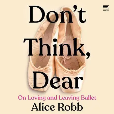 Don't Think, Dear: On Loving and Leaving Ballet Audibook, by Alice Robb