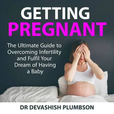 Getting Pregnant: The Ultimate Guide to Overcoming Infertility and Fulfil Your Dream of Having a Baby Audibook, by Dr Devashish Plumbson