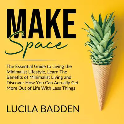 Make Space: The Essential Guide to Living the Minimalist Lifestyle, Learn The Benefits of Minimalist Living and Discover How You Can Actually Get More Out of Life With Less Things Audibook, by Lucila Badden