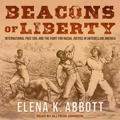 Beacons of Liberty: International Free Soil and the Fight for Racial Justice in Antebellum America Audibook, by Elena K. Abbott
