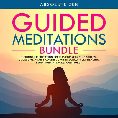 Guided Meditations Bundle: Beginner Meditation Scripts for Reducing Stress, Overcome Anxiety, Achieve Mindfulness, Self Healing, Stop Panic Attacks, and More! Audibook, by Absolute Zen