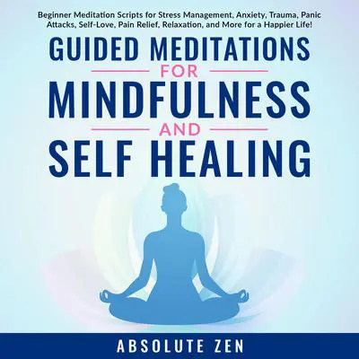 Guided Meditations for Mindfulness and Self Healing: Beginner Meditation Scripts for Stress Management, Anxiety, Trauma, Panic Attacks, Self-Love, Pain Relief, Relaxation, and More for a Happier Life! Audibook, by Absolute Zen
