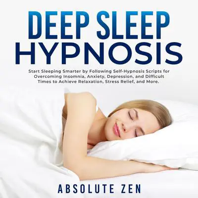Deep Sleep Hypnosis: Start Sleeping Smarter by Following Self-Hypnosis Scripts for Overcoming Insomnia, Anxiety, Depression, and Difficult Times to Achieve Relaxation, Stress Relief, and More. Audibook, by Absolute Zen