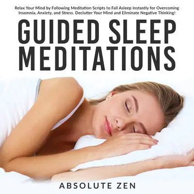 Guided Sleep Meditations: Relax Your Mind by Following Meditation Scripts to Fall Asleep Instantly for Overcoming Insomnia, Anxiety, and Stress. Declutter Your Mind and Eliminate Negative Thinking! Audibook, by Absolute Zen