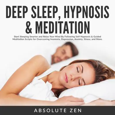 Deep Sleep Hypnosis & Meditation: Start Sleeping Smarter and Relax Your Mind By Following Self-Hypnosis & Guided Meditation Scripts for Overcoming Insomnia, Depression, Anxiety, Stress, and More. Audibook, by Absolute Zen
