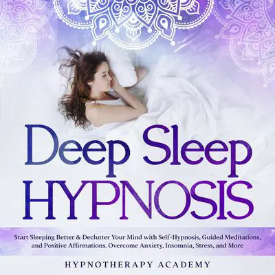 Deep Sleep Hypnosis: Start Sleeping Better & Declutter Your Mind with Self-Hypnosis, Guided Meditations, and Positive Affirmations. Overcome Anxiety, Insomnia, Stress, and More: Start Sleeping Better & Declutter Your Mind with Self-Hypnosis, Guided Meditations, and Positive Affirmations. Overcome Anxiety, Insomnia, Stress, and More Audibook, by Hypnotherapy Academy