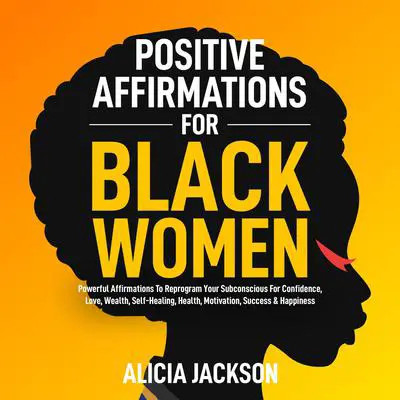 Positive Affirmations For Black Women: POWERFUL AFFIRMATIONS TO REPROGRAM YOUR SUBCONSCIOUS FOR CONFIDENCE, LOVE, WEALTH, SELF-HEALING, HEALTH, MOTIVATION,  SUCCESS & HAPPINESS Audibook, by Alicia Jackson