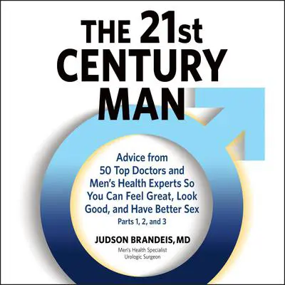 The 21st Century Man: Parts 1, 2 and 3: Advice from 50 Top Doctors and Men's Health Experts So You Can Feel Great, Look Good, and Have Better Sex Audibook, by Judson Brandeis