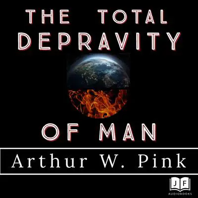 The Total Depravity of Man Audibook, by Arthur W. Pink
