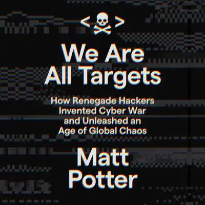 We Are All Targets: How Renegade Hackers Invented Cyber War and Unleashed an Age of Global Chaos Audibook, by Matt Potter