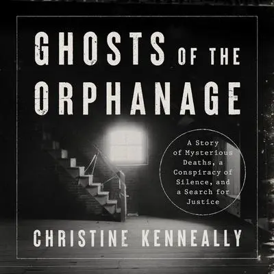 Ghosts of the Orphanage: A Story of Mysterious Deaths, a Conspiracy of Silence, and a Search for Justice Audibook, by Christine Kenneally
