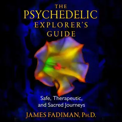 The Psychedelic Explorer's Guide: Safe, Therapeutic, and Sacred Journeys Audibook, by James Fadiman