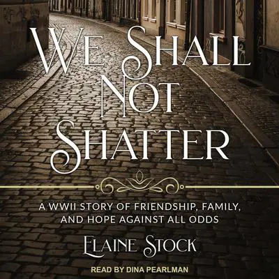 We Shall Not Shatter: A WWII Story of Friendship, Family, and Hope Against All Odds Audibook, by Elaine Stock