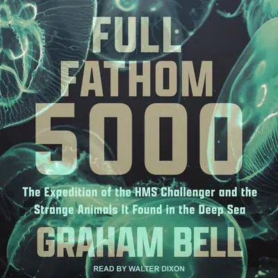 Full Fathom 5000: The Expedition of the HMS Challenger and the Strange Animals It Found in the Deep Sea Audibook, by Graham Bell
