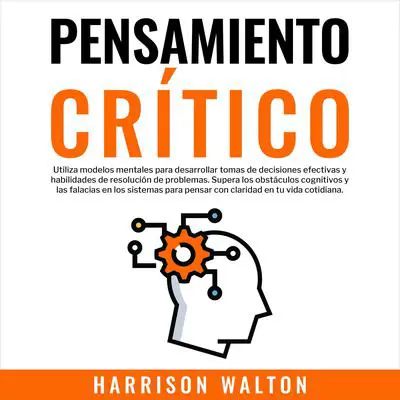 Pensamiento Crítico: Utiliza modelos mentales para desarrollar tomas de decisiones efectivas y habilidades de resolución de problemas. Supera los obstáculos cognitivos y las falacias en los sistemas para pensar con claridad en tu vida cotidiana. Audibook, by Harrison  Walton