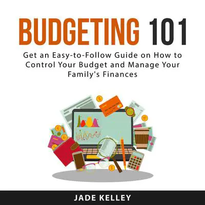 Budgeting 101: Get an Easy-to-Follow Guide on How to Control Your Budget and Manage Your Family's Finances Audibook, by Jade Kelley