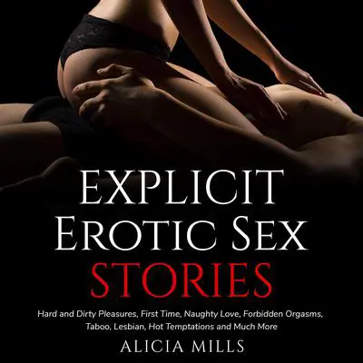 Explicit Erotic Sex Stories: Hard and Dirty Pleasures, First Time, Naughty Love,  Forbidden Orgasms, Taboo, Lesbian, Hot Temptations and Much More Audibook, by Alicia Mills