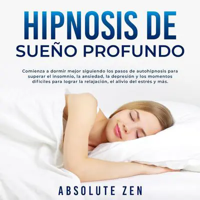 Hipnosis de Sueño Profundo: Comienza a dormir mejor siguiendo los pasos de autohipnosis para superar el insomnio, la ansiedad, la depresión y los momentos difíciles para lograr la relajación, el alivio del estrés y más. Audibook, by Absolute Zen